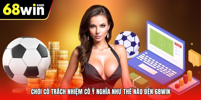 Chơi có trách nhiệm có ý nghĩa như thế nào đến 68win