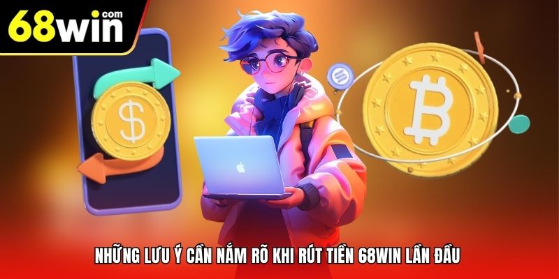 Những lưu ý cần nắm rõ khi rút tiền 68win lần đầu 